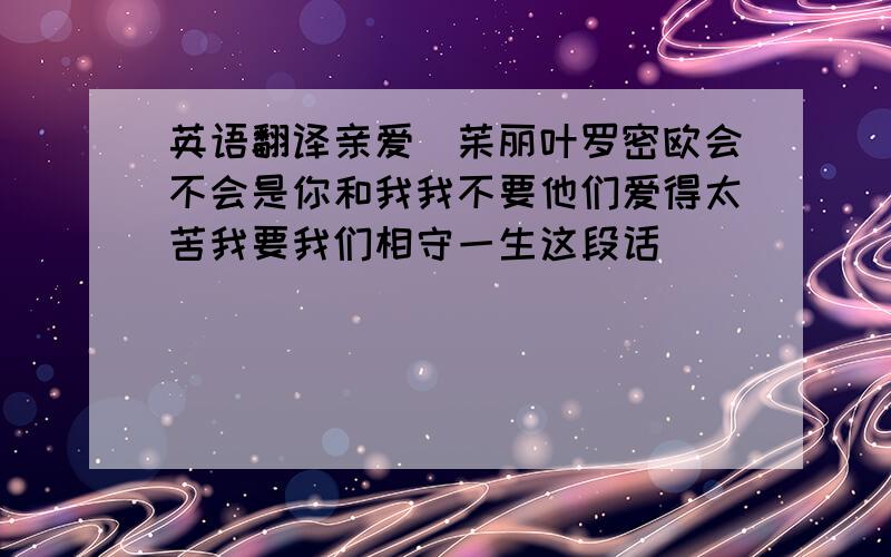 英语翻译亲爱啲茱丽叶罗密欧会不会是你和我我不要他们爱得太苦我要我们相守一生这段话啲