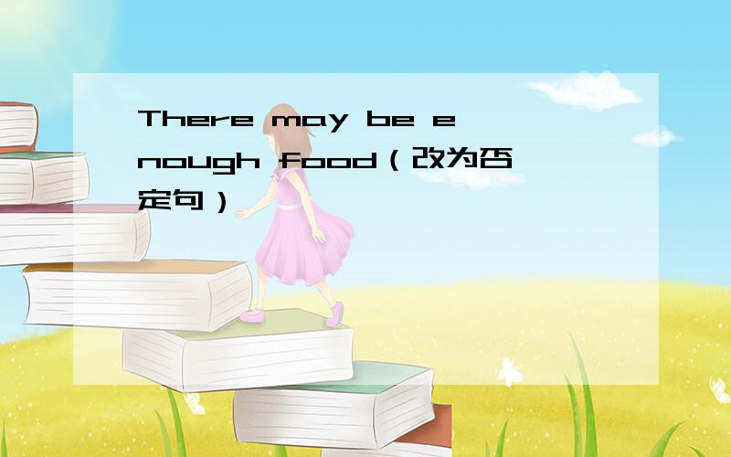 There may be enough food（改为否定句）