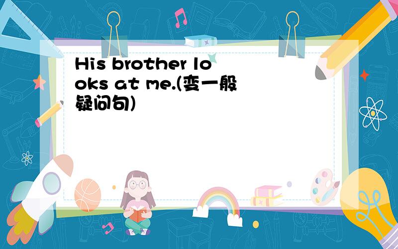 His brother looks at me.(变一般疑问句)