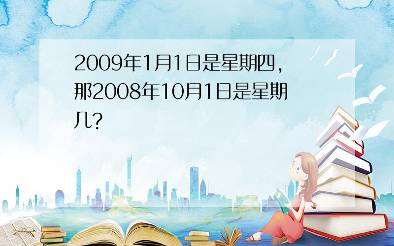 2009年1月1日是星期四,那2008年10月1日是星期几?