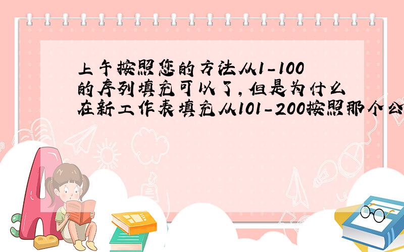 上午按照您的方法从1－100的序列填充可以了,但是为什么在新工作表填充从101－200按照那个公式就不行了?