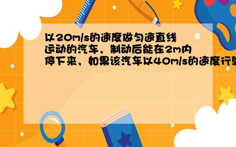 以20m/s的速度做匀速直线运动的汽车，制动后能在2m内停下来，如果该汽车以40m/s的速度行驶，则它的制动距离应该是（