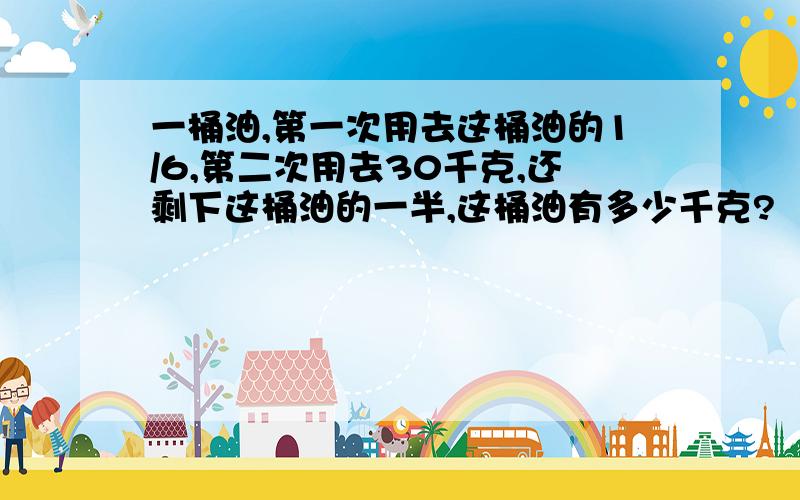 一桶油,第一次用去这桶油的1/6,第二次用去30千克,还剩下这桶油的一半,这桶油有多少千克?