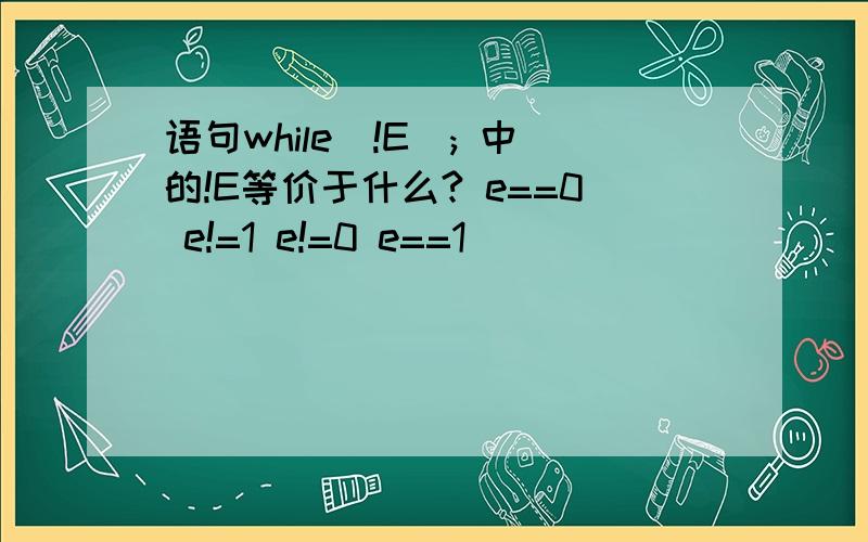 语句while(!E); 中的!E等价于什么? e==0 e!=1 e!=0 e==1