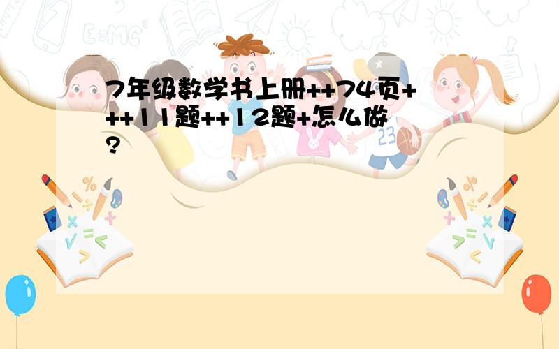 7年级数学书上册++74页+++11题++12题+怎么做?