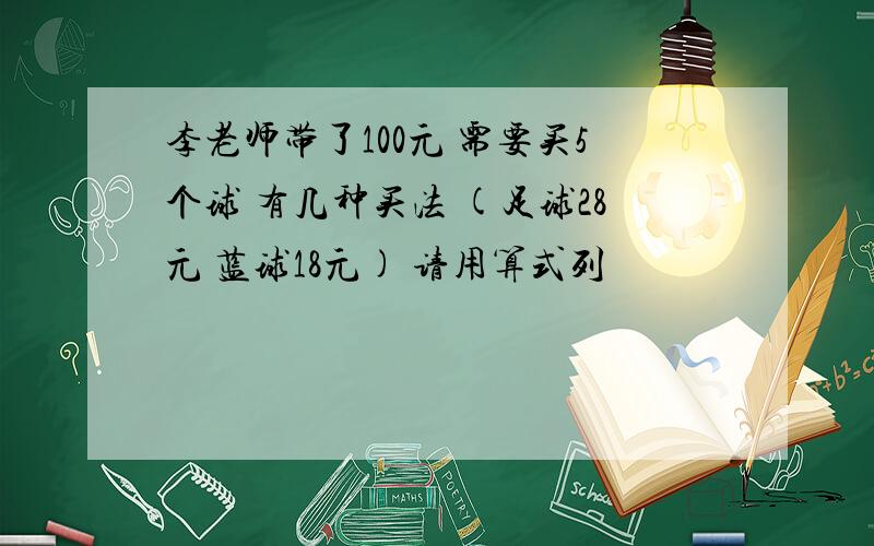 李老师带了100元 需要买5个球 有几种买法 (足球28元 蓝球18元) 请用算式列