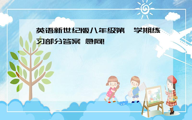 英语新世纪版八年级第一学期练习部分答案 急阿!