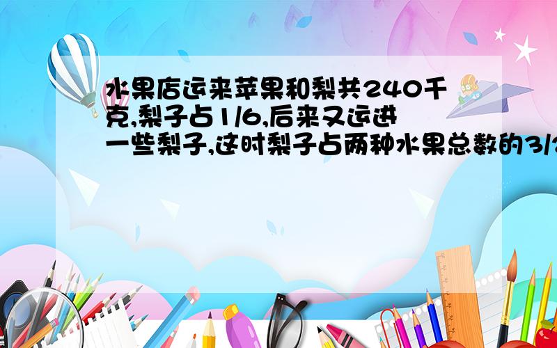 水果店运来苹果和梨共240千克,梨子占1/6,后来又运进一些梨子,这时梨子占两种水果总数的3/20