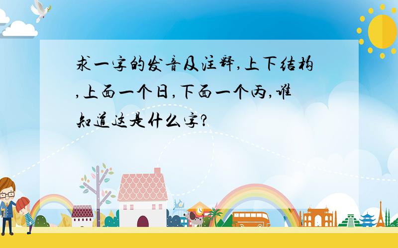 求一字的发音及注释,上下结构,上面一个日,下面一个丙,谁知道这是什么字?