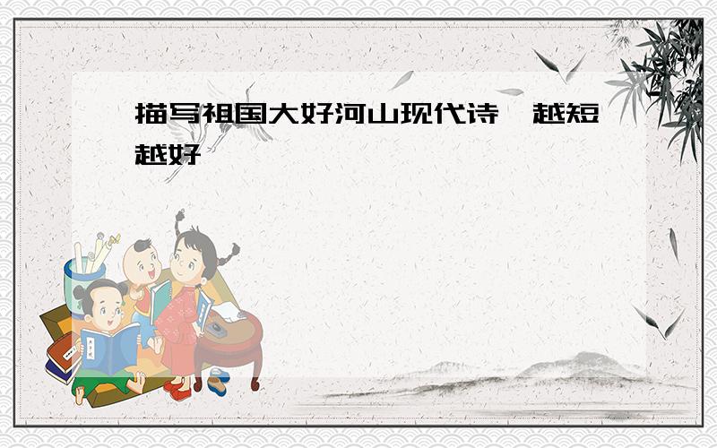 描写祖国大好河山现代诗,越短越好,