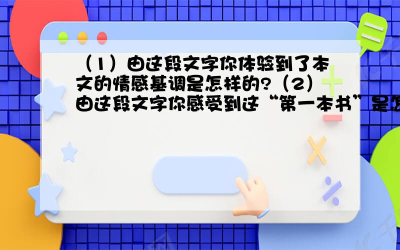 （1）由这段文字你体验到了本文的情感基调是怎样的?（2）由这段文字你感受到这“第一本书”是怎样的书