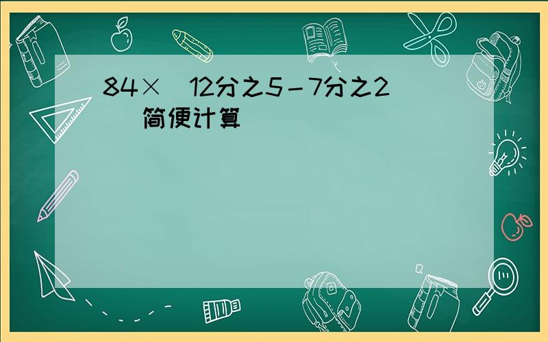 84×(12分之5－7分之2) 简便计算