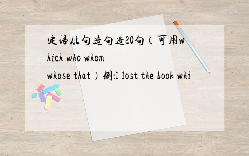 定语从句造句造20句（可用which who whom whose that）例：l lost the book whi