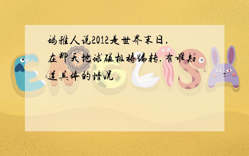 玛雅人说2012是世界末日,在那天地球磁极将偏转.有谁知道具体的情况