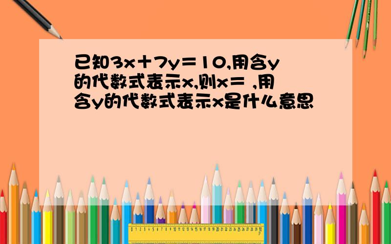 已知3x＋7y＝10,用含y的代数式表示x,则x＝ ,用含y的代数式表示x是什么意思