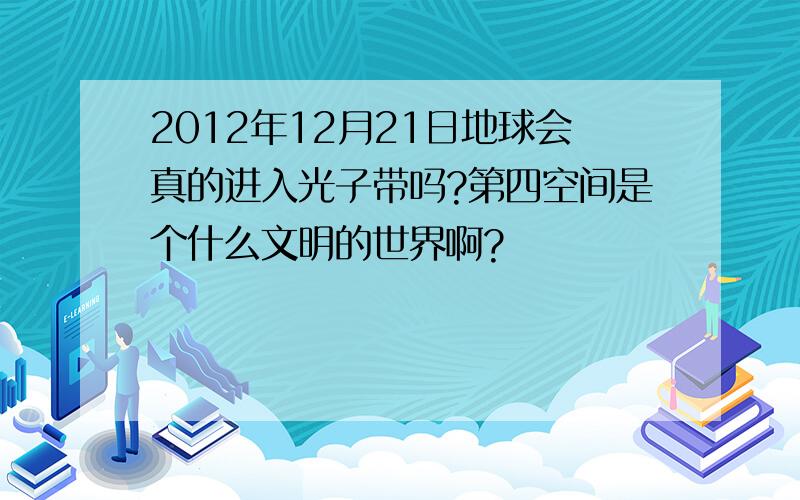 2012年12月21日地球会真的进入光子带吗?第四空间是个什么文明的世界啊?