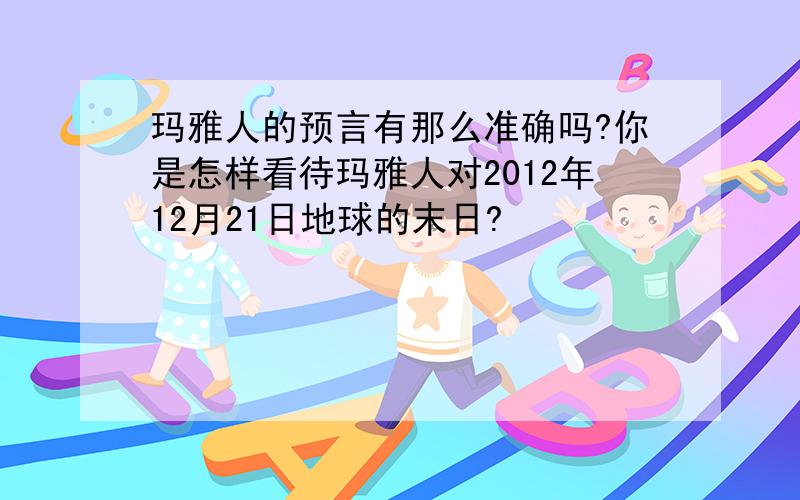 玛雅人的预言有那么准确吗?你是怎样看待玛雅人对2012年12月21日地球的末日?