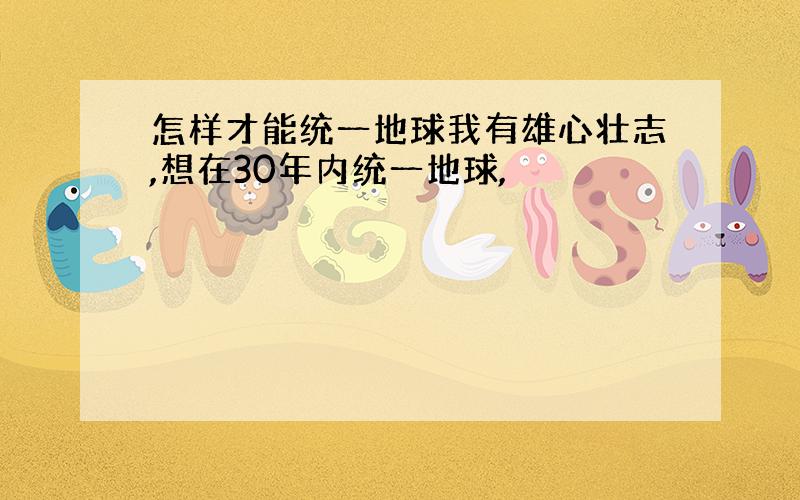 怎样才能统一地球我有雄心壮志,想在30年内统一地球,