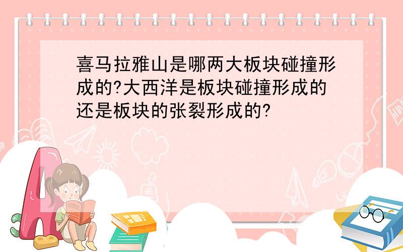 喜马拉雅山是哪两大板块碰撞形成的?大西洋是板块碰撞形成的还是板块的张裂形成的?