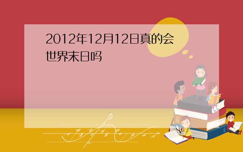 2012年12月12日真的会世界末日吗