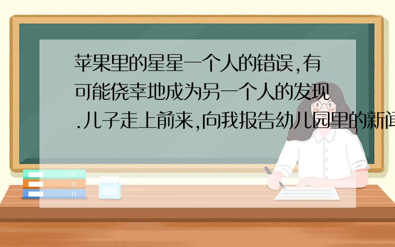 苹果里的星星一个人的错误,有可能侥幸地成为另一个人的发现.儿子走上前来,向我报告幼儿园里的新闻,说他又学会了新东西,想在