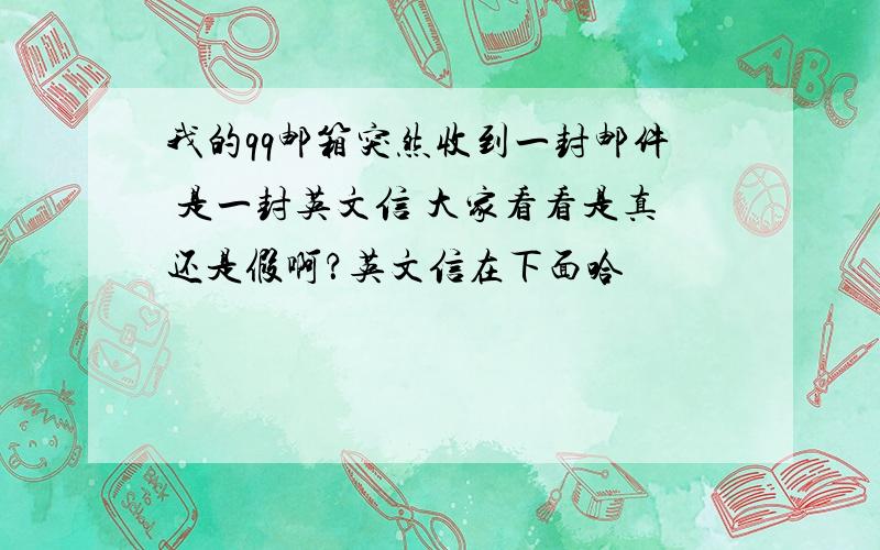 我的qq邮箱突然收到一封邮件 是一封英文信 大家看看是真还是假啊？英文信在下面哈