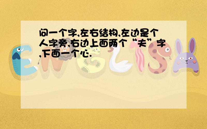 问一个字,左右结构,左边是个人字旁,右边上面两个“夫”字,下面一个心.