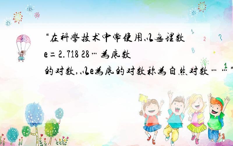 “在科学技术中常使用以无理数e=2.718 28…为底数的对数,以e为底的对数称为自然对数……”———摘自高中数学课本（