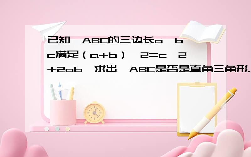 已知△ABC的三边长a,b,c满足（a+b）^2=c^2+2ab,求出△ABC是否是直角三角形.