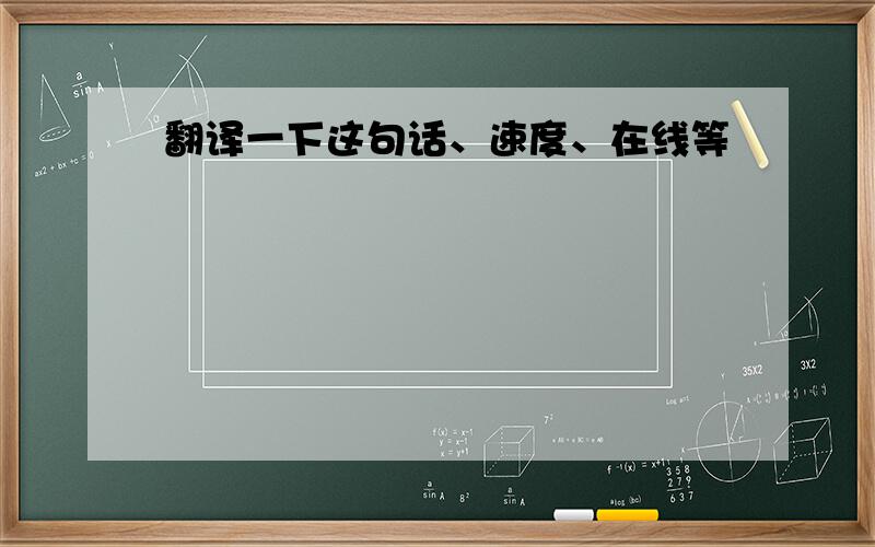 翻译一下这句话、速度、在线等