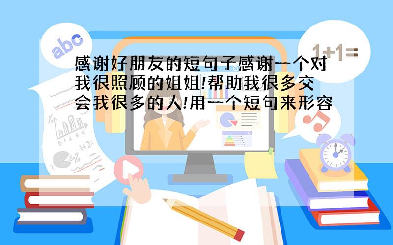 感谢好朋友的短句子感谢一个对我很照顾的姐姐!帮助我很多交会我很多的人!用一个短句来形容