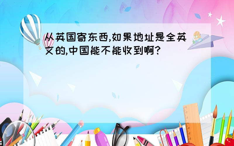 从英国寄东西,如果地址是全英文的,中国能不能收到啊?