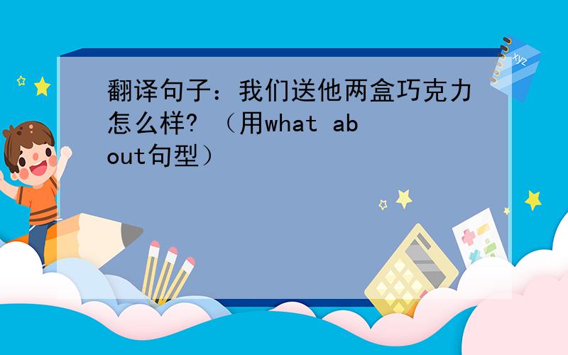 翻译句子：我们送他两盒巧克力怎么样? （用what about句型）