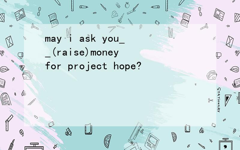 may i ask you__(raise)money for project hope?