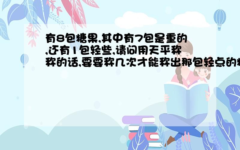 有8包糖果,其中有7包是重的,还有1包轻些,请问用天平称称的话,要要称几次才能称出那包轻点的糖果来?