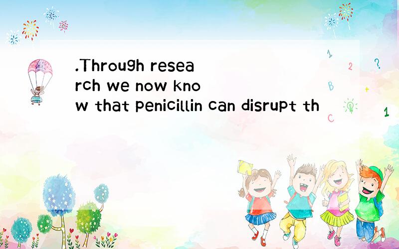 .Through research we now know that penicillin can disrupt th