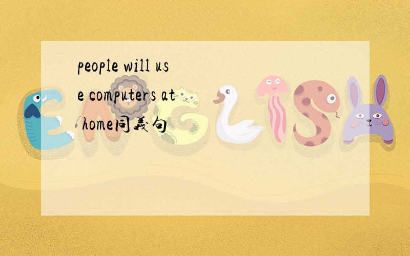 people will use computers at home同义句