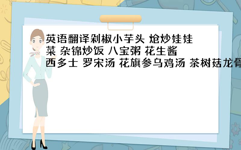 英语翻译剁椒小芋头 炝炒娃娃菜 杂锦炒饭 八宝粥 花生酱西多士 罗宋汤 花旗参乌鸡汤 茶树菇龙骨汤 当归炖鸡脚 杂锦鱼蛋