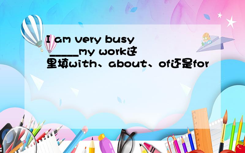 I am very busy _____my work这里填with、about、of还是for