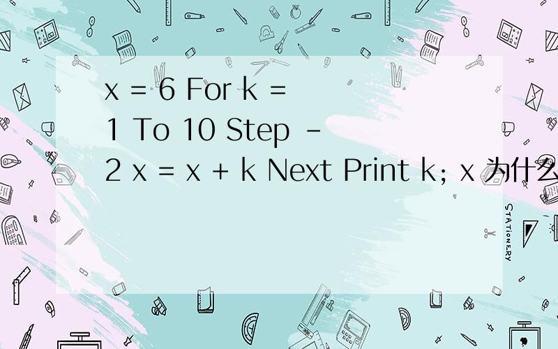 x = 6 For k = 1 To 10 Step -2 x = x + k Next Print k; x 为什么X