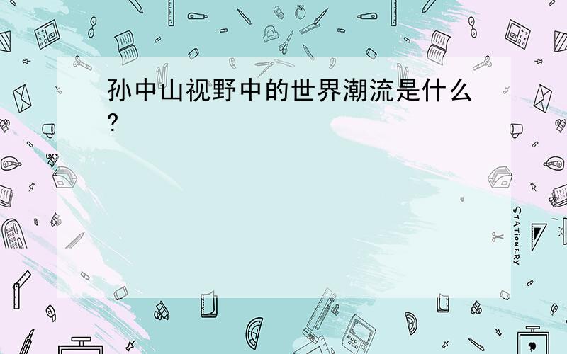 孙中山视野中的世界潮流是什么?