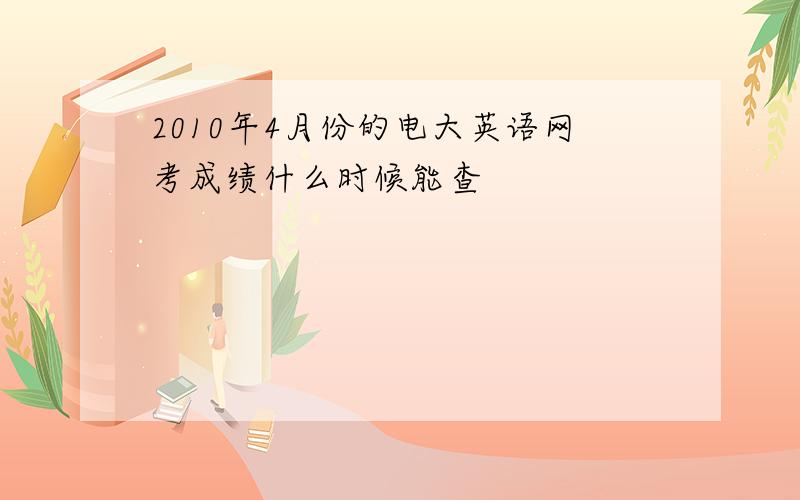 2010年4月份的电大英语网考成绩什么时候能查