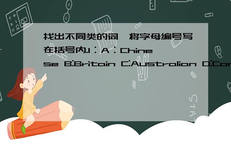 找出不同类的词,将字母编号写在括号内.1：A：Chinese B:Britain C:Australian D:Cana