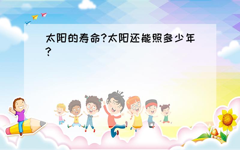 太阳的寿命?太阳还能照多少年?