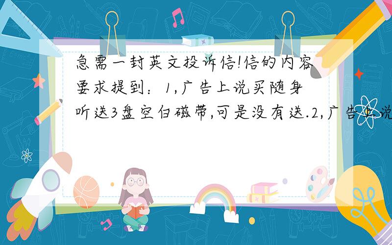 急需一封英文投诉信!信的内容要求提到：1,广告上说买随身听送3盘空白磁带,可是没有送.2,广告上说耳机上面带耳垫,可是没