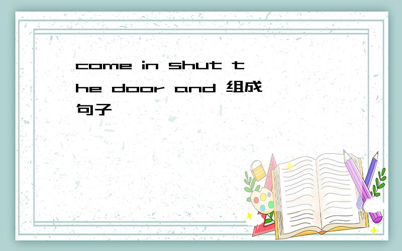 come in shut the door and 组成句子