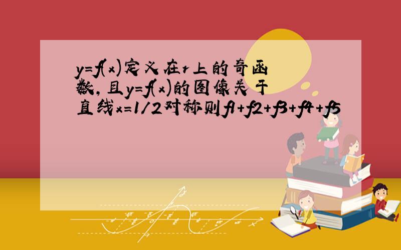 y=f(x)定义在r上的奇函数,且y=f(x)的图像关于直线x=1/2对称则f1+f2+f3+f4+f5