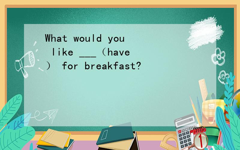 What would you like ___（have） for breakfast?