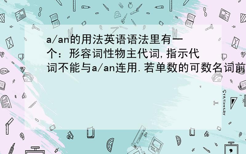 a/an的用法英语语法里有一个：形容词性物主代词,指示代词不能与a/an连用.若单数的可数名词前没有指示代词,形容性物主