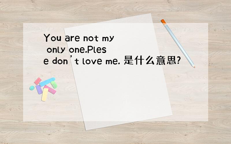 You are not my only one.Plese don’t love me. 是什么意思?